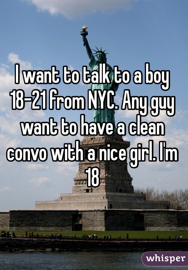 I want to talk to a boy 18-21 from NYC. Any guy want to have a clean convo with a nice girl. I'm 18 