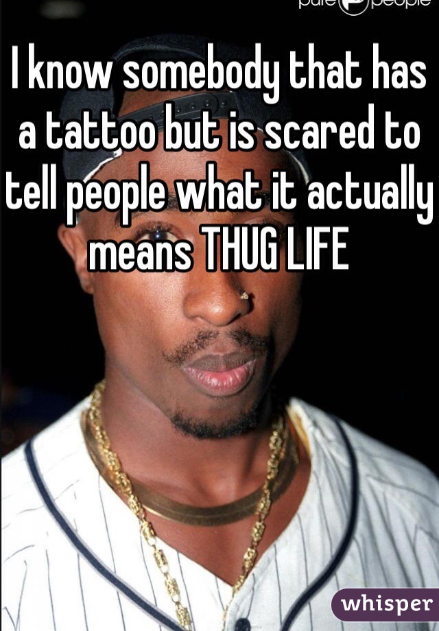 I know somebody that has a tattoo but is scared to tell people what it actually means THUG LIFE 