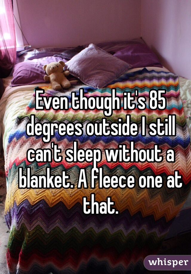 Even though it's 85 degrees outside I still can't sleep without a blanket. A fleece one at that. 
