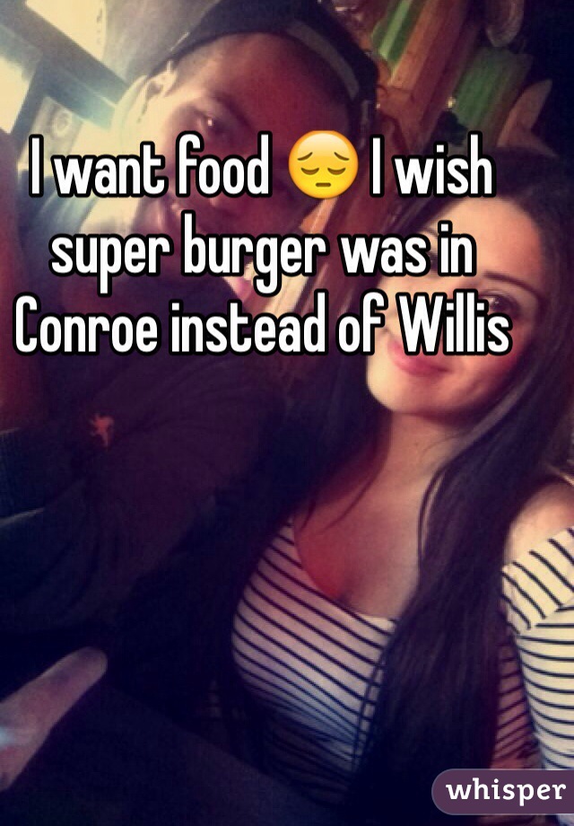 I want food 😔 I wish super burger was in Conroe instead of Willis 