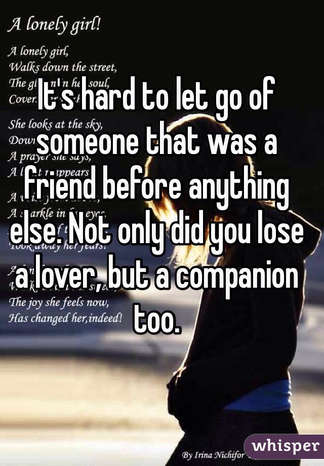 It's hard to let go of someone that was a friend before anything else. Not only did you lose a lover, but a companion too.