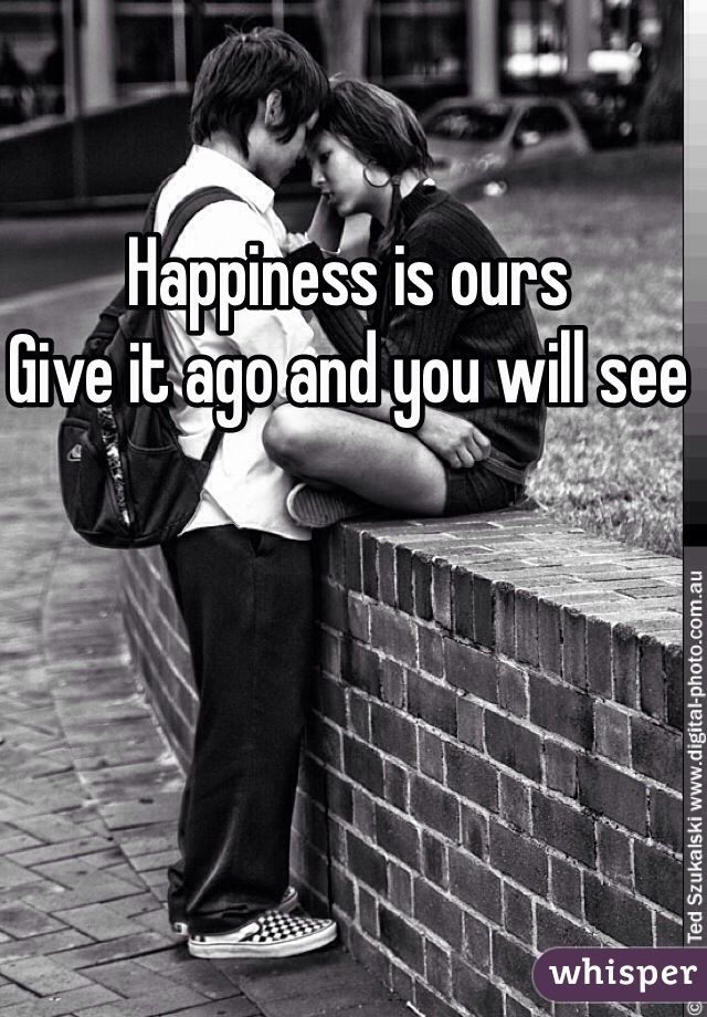 Happiness is ours 
Give it ago and you will see 