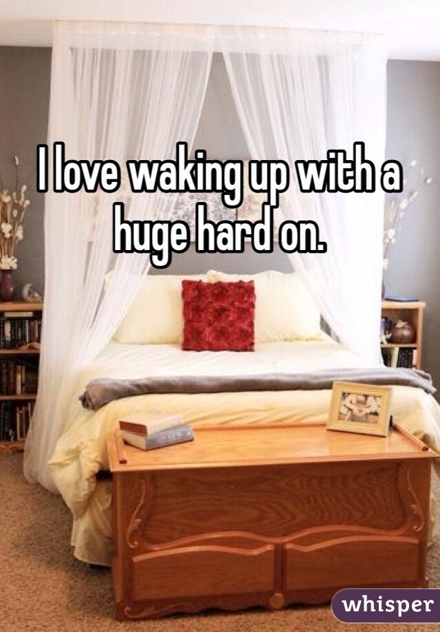 I love waking up with a huge hard on. 
