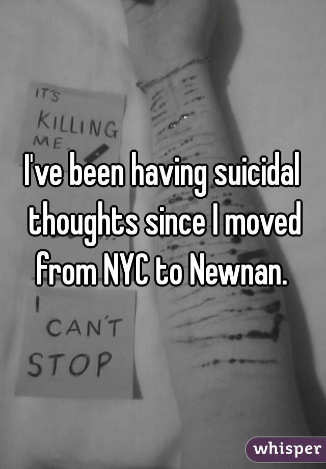 I've been having suicidal thoughts since I moved from NYC to Newnan. 