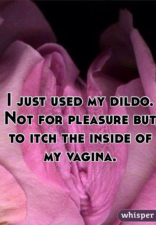 I just used my dildo. Not for pleasure but to itch the inside of my vagina. 