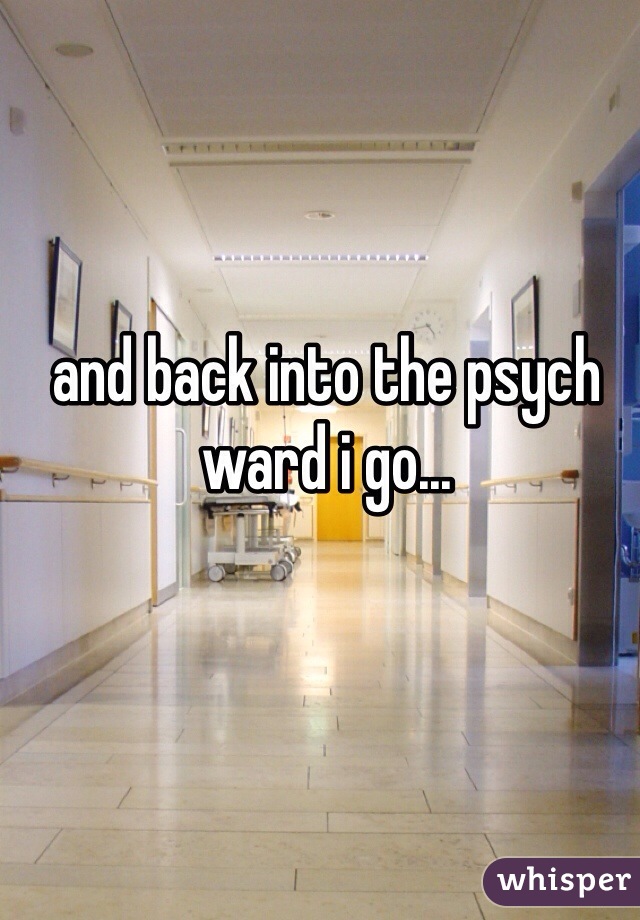 and back into the psych ward i go...