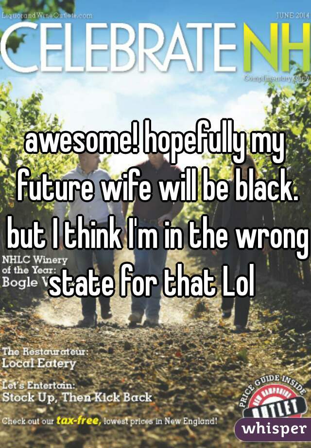 awesome! hopefully my future wife will be black. but I think I'm in the wrong state for that Lol  