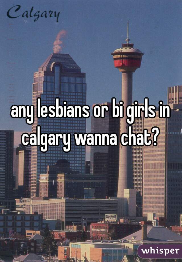 any lesbians or bi girls in calgary wanna chat? 