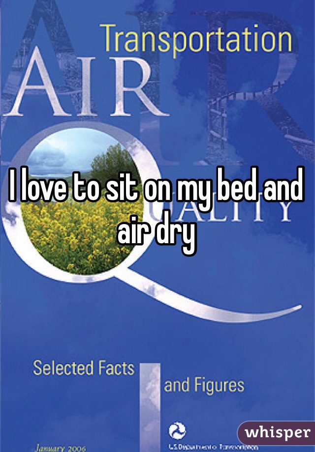 I love to sit on my bed and air dry 