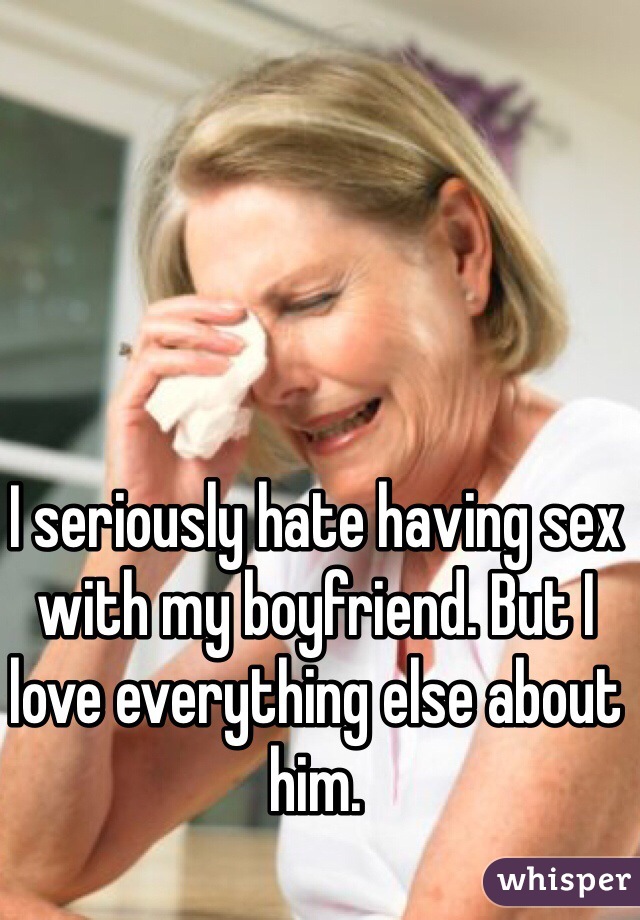 I seriously hate having sex with my boyfriend. But I love everything else about him. 