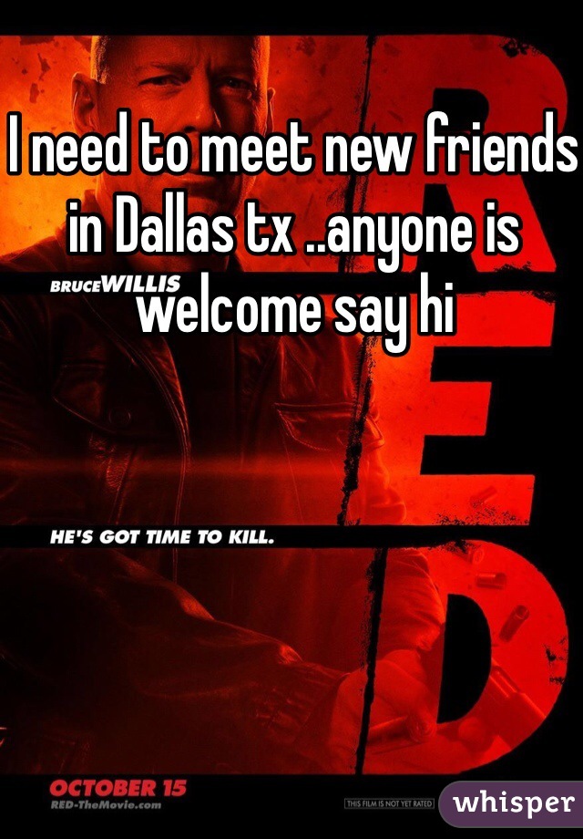 I need to meet new friends in Dallas tx ..anyone is welcome say hi