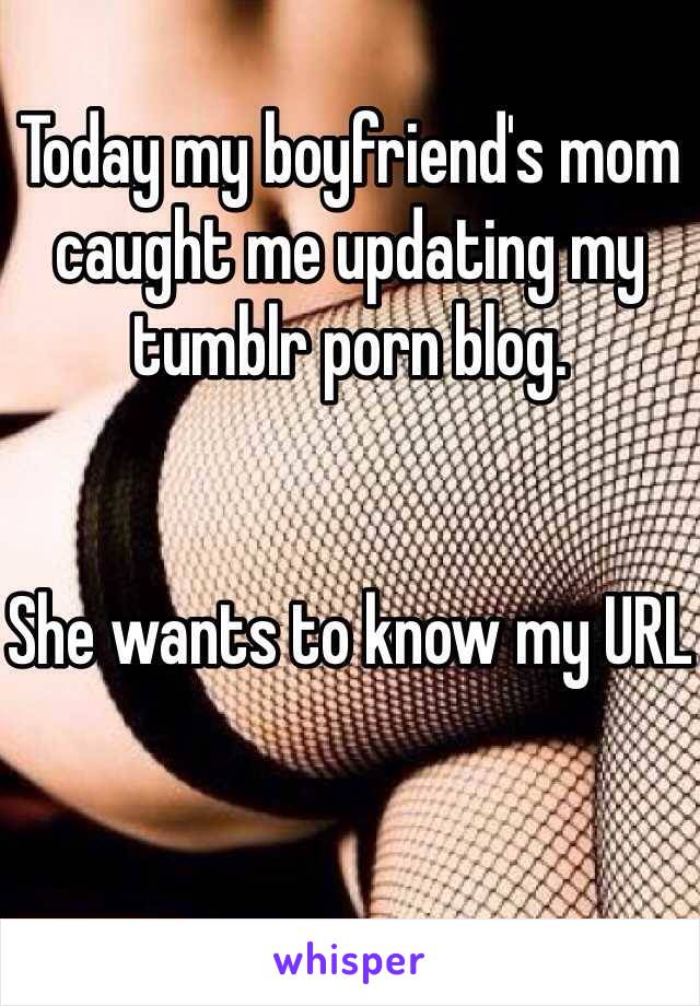 Today my boyfriend's mom caught me updating my tumblr porn blog. 


She wants to know my URL