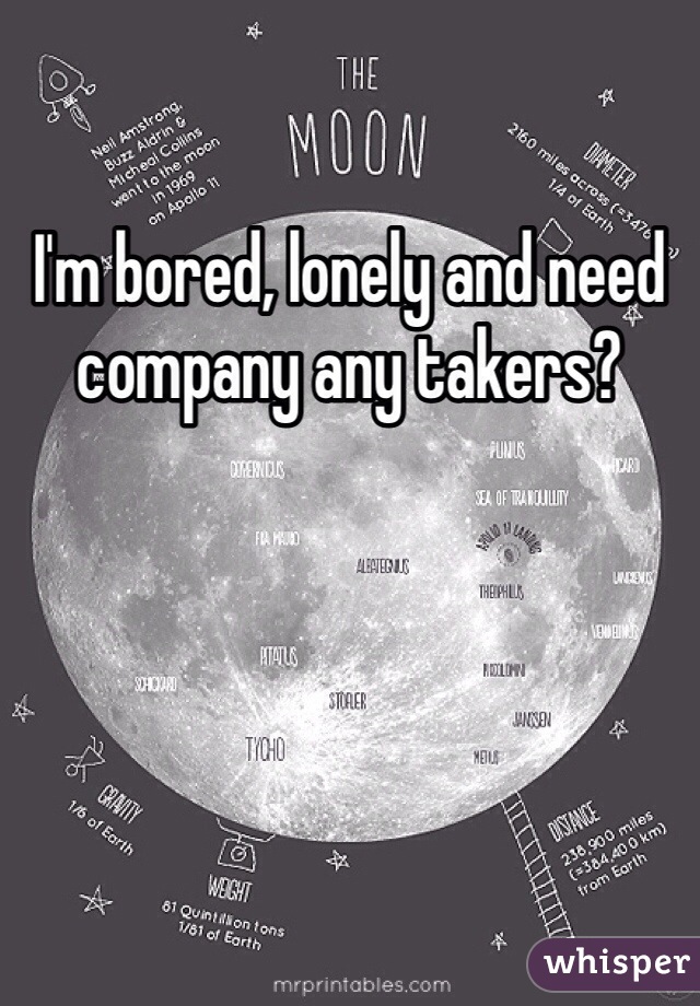 I'm bored, lonely and need company any takers?