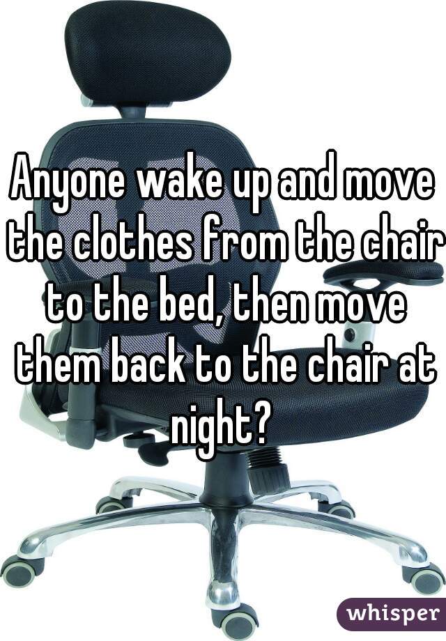 Anyone wake up and move the clothes from the chair to the bed, then move them back to the chair at night? 