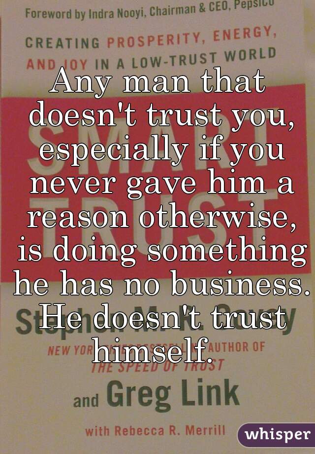 Any man that doesn't trust you, especially if you never gave him a reason otherwise, is doing something he has no business. He doesn't trust himself.  