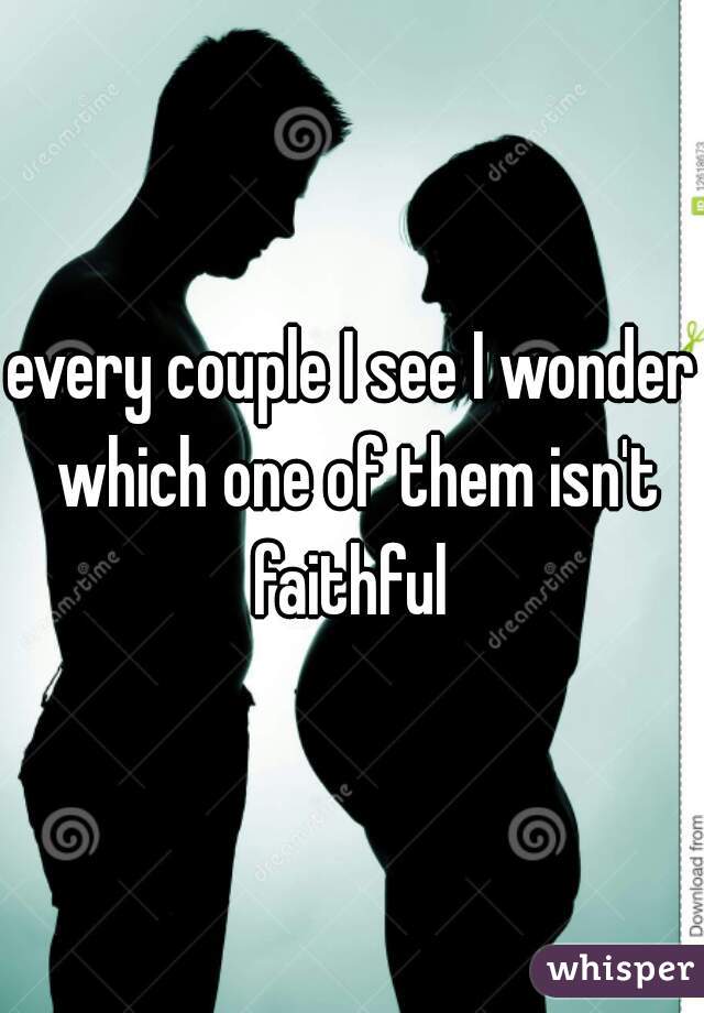 every couple I see I wonder which one of them isn't faithful 