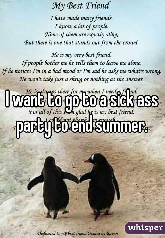 I want to go to a sick ass party to end summer. 