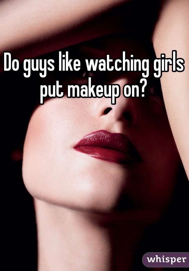 Do guys like watching girls put makeup on?
