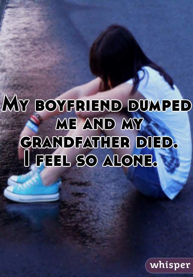 My boyfriend dumped me and my grandfather died.
I feel so alone.  