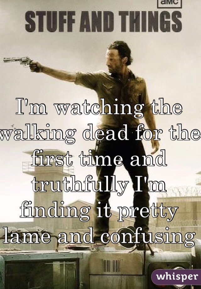 I'm watching the walking dead for the first time and truthfully I'm finding it pretty lame and confusing 