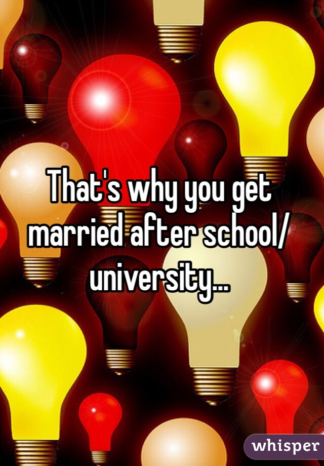 That's why you get married after school/university...