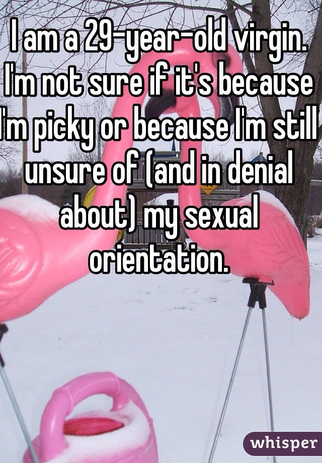 I am a 29-year-old virgin. I'm not sure if it's because I'm picky or because I'm still unsure of (and in denial about) my sexual orientation.