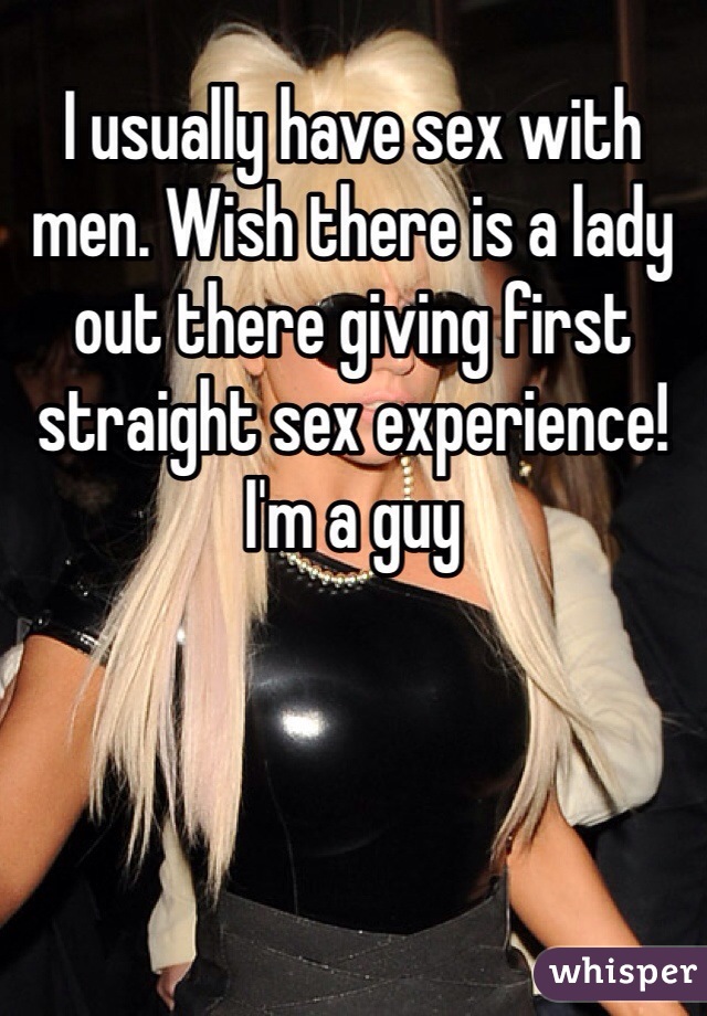 I usually have sex with men. Wish there is a lady out there giving first straight sex experience! I'm a guy