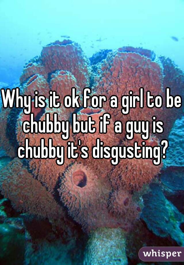 Why is it ok for a girl to be chubby but if a guy is chubby it's disgusting?