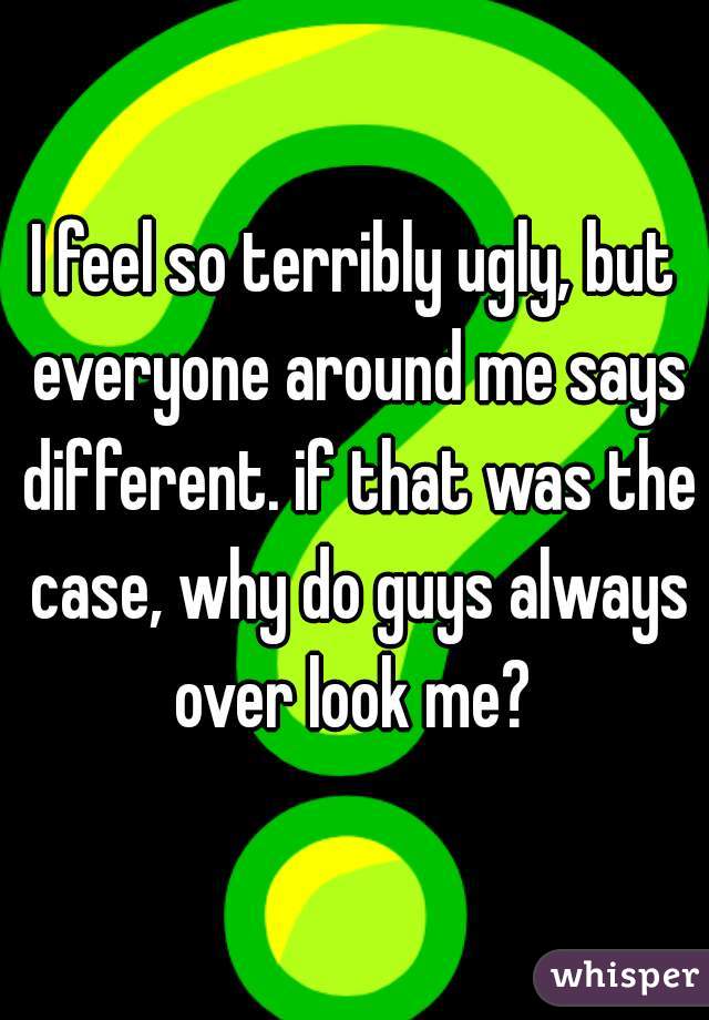 I feel so terribly ugly, but everyone around me says different. if that was the case, why do guys always over look me? 