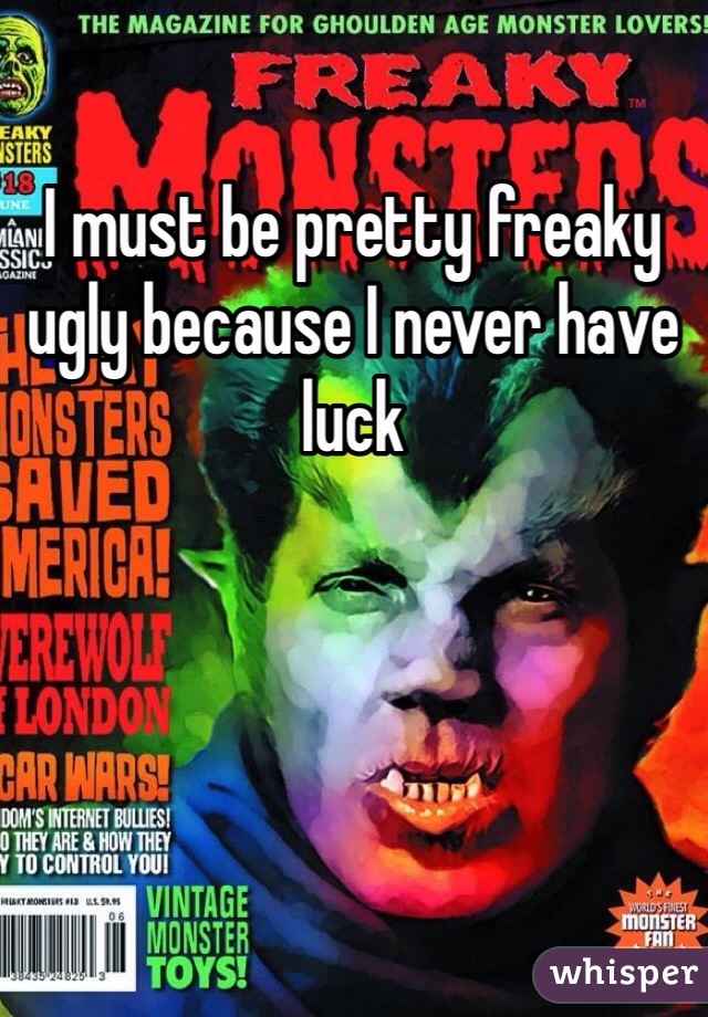 I must be pretty freaky ugly because I never have luck 