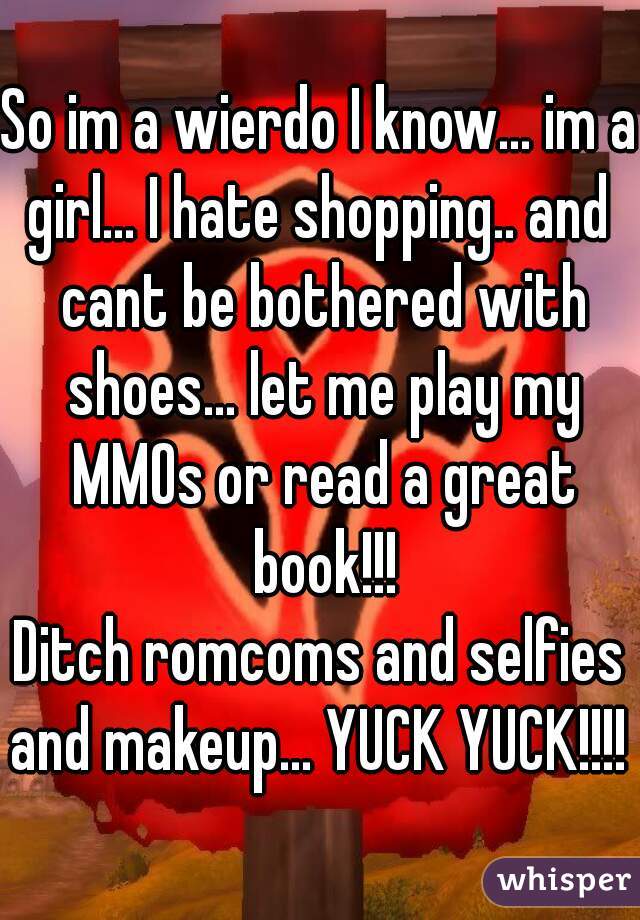 So im a wierdo I know... im a girl... I hate shopping.. and  cant be bothered with shoes... let me play my MMOs or read a great book!!!

Ditch romcoms and selfies and makeup... YUCK YUCK!!!!  