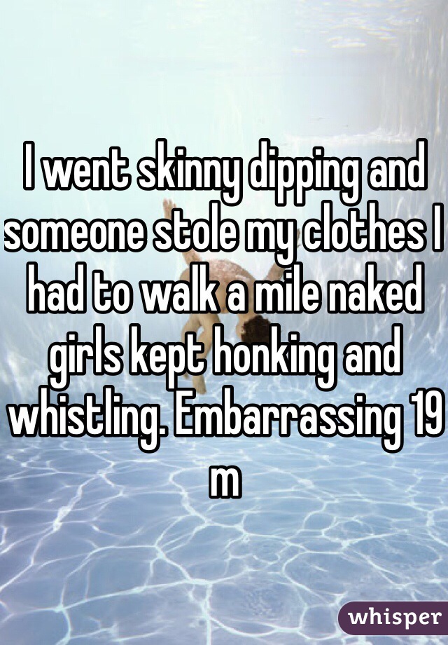 I went skinny dipping and someone stole my clothes I had to walk a mile naked girls kept honking and whistling. Embarrassing 19 m