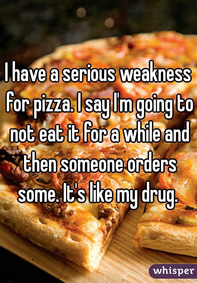 I have a serious weakness for pizza. I say I'm going to not eat it for a while and then someone orders some. It's like my drug. 