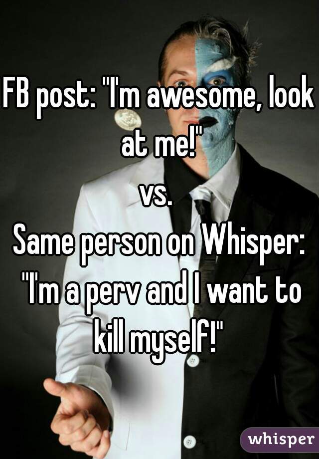 FB post: "I'm awesome, look at me!"

vs. 

Same person on Whisper: "I'm a perv and I want to kill myself!" 