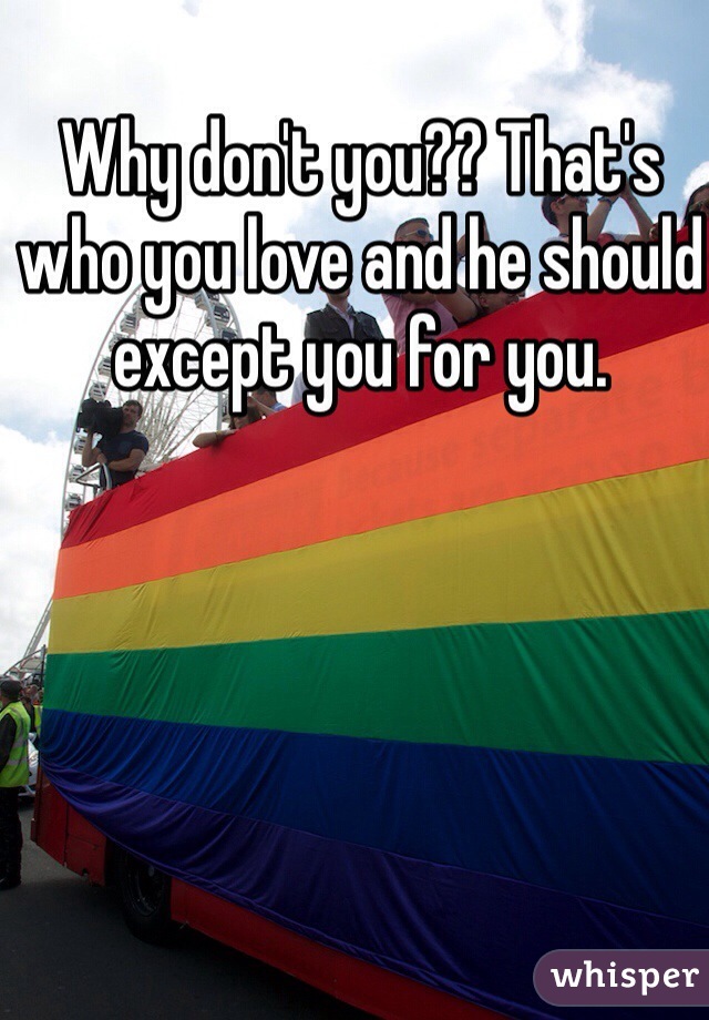 Why don't you?? That's who you love and he should except you for you. 