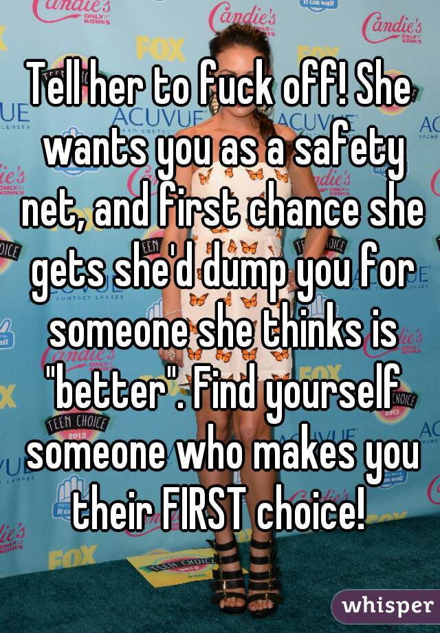 Tell her to fuck off! She wants you as a safety net, and first chance she gets she'd dump you for someone she thinks is "better". Find yourself someone who makes you their FIRST choice! 