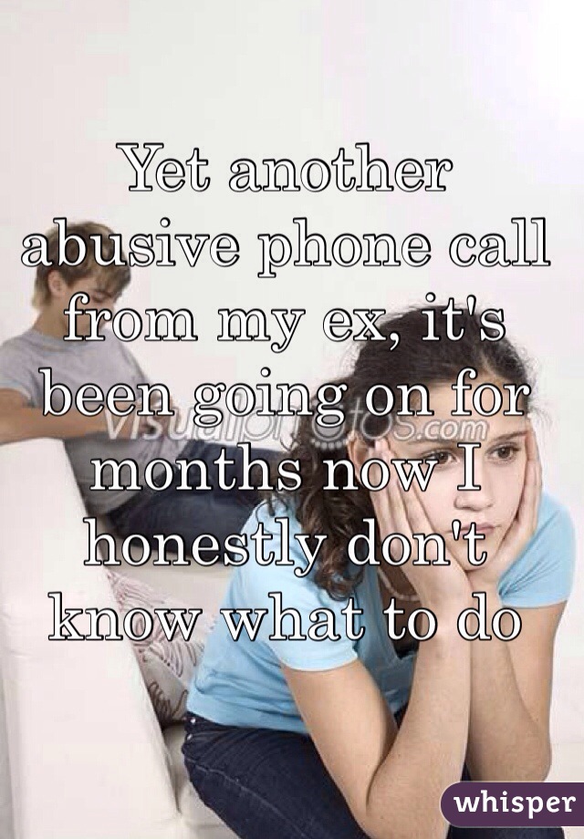 Yet another abusive phone call from my ex, it's been going on for months now I honestly don't know what to do 