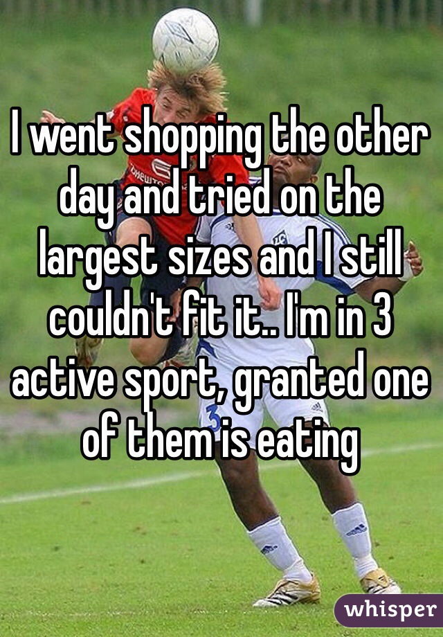 I went shopping the other day and tried on the largest sizes and I still couldn't fit it.. I'm in 3 active sport, granted one of them is eating