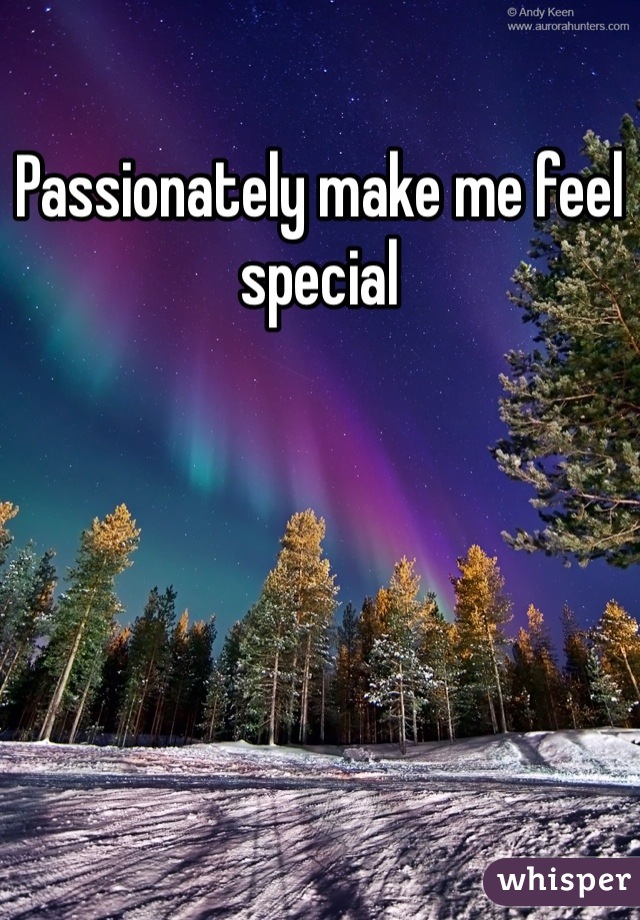 Passionately make me feel special