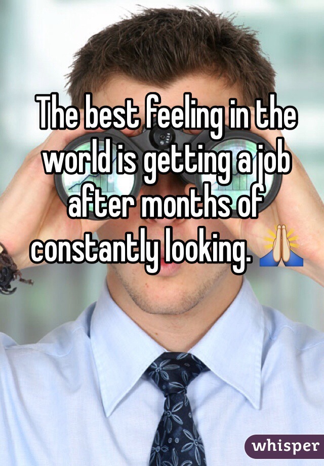 The best feeling in the world is getting a job after months of constantly looking. 🙏