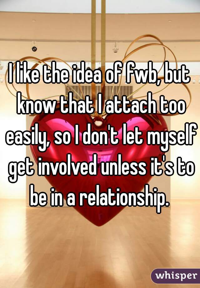 I like the idea of fwb, but know that I attach too easily, so I don't let myself get involved unless it's to be in a relationship. 