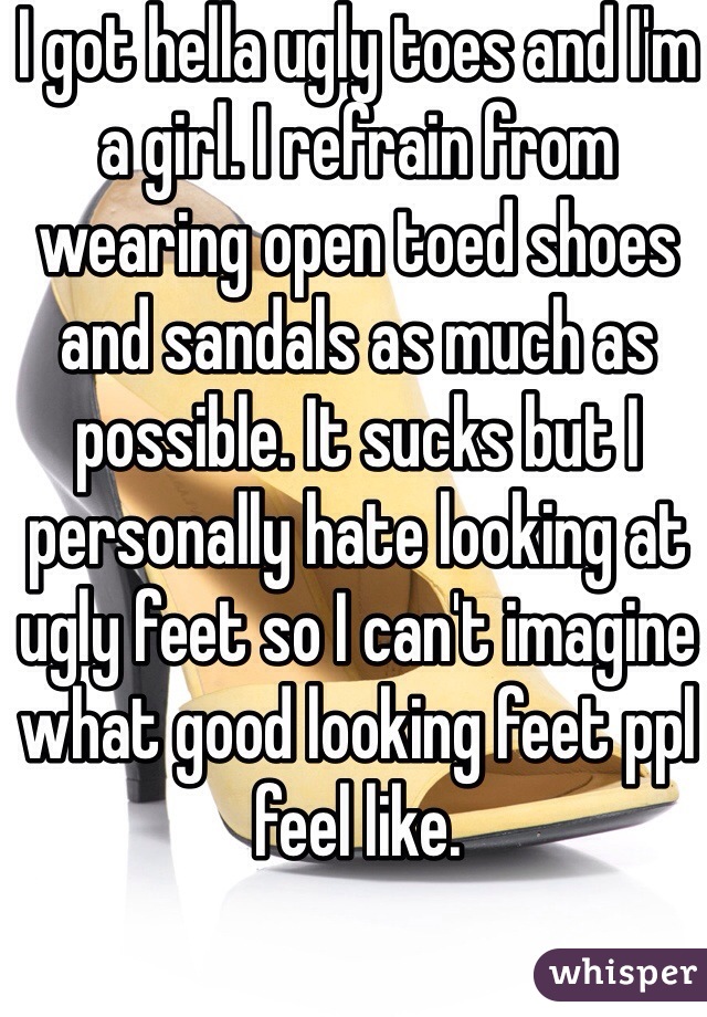 I got hella ugly toes and I'm a girl. I refrain from wearing open toed shoes and sandals as much as possible. It sucks but I personally hate looking at ugly feet so I can't imagine what good looking feet ppl feel like.