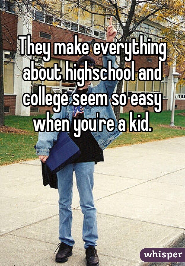 They make everything about highschool and college seem so easy when you're a kid. 