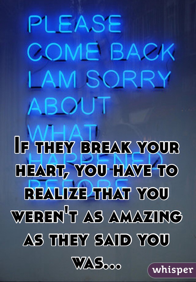 If they break your heart, you have to realize that you weren't as amazing as they said you was...