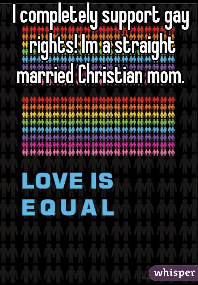 I completely support gay rights! Im a straight married Christian mom. 