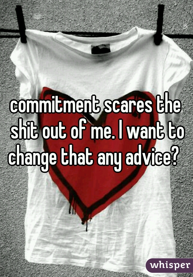 commitment scares the shit out of me. I want to change that any advice?  
