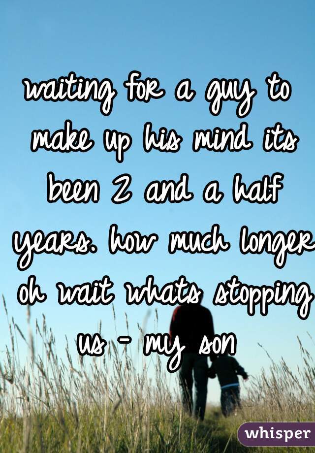 waiting for a guy to make up his mind its been 2 and a half years. how much longer oh wait whats stopping us - my son 