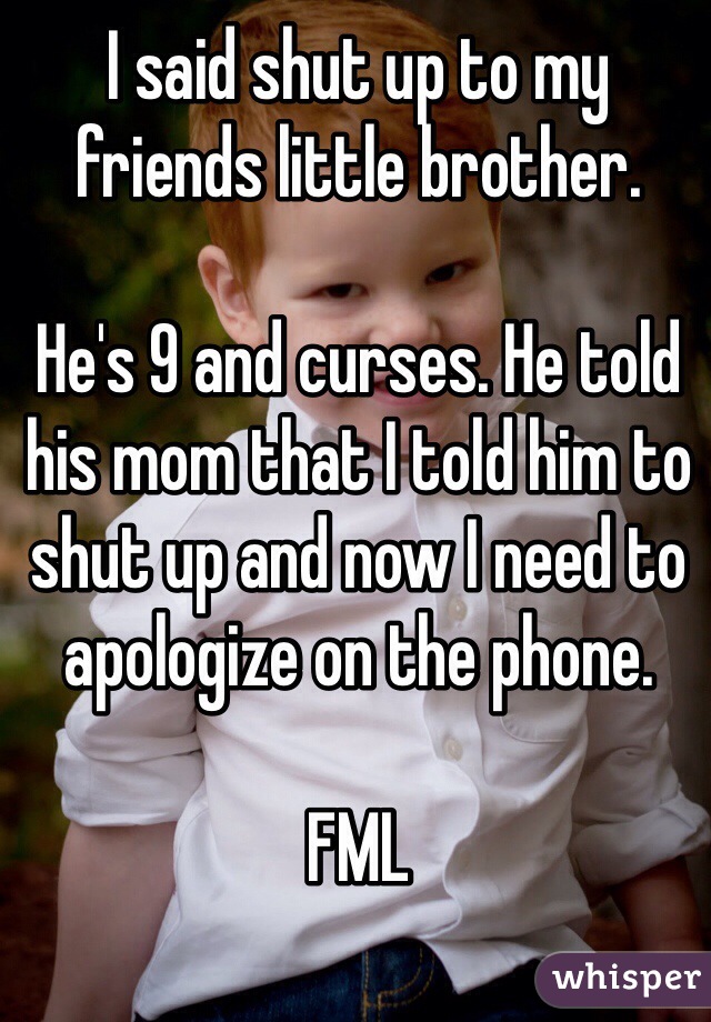 I said shut up to my friends little brother. 

He's 9 and curses. He told his mom that I told him to shut up and now I need to apologize on the phone. 

FML