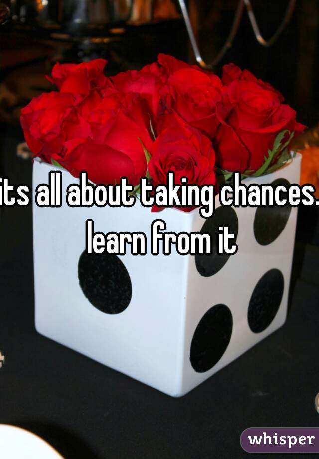 its all about taking chances. learn from it