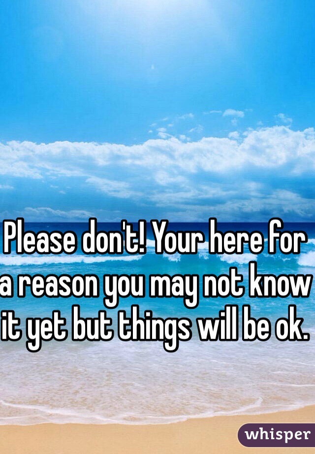 Please don't! Your here for a reason you may not know it yet but things will be ok.